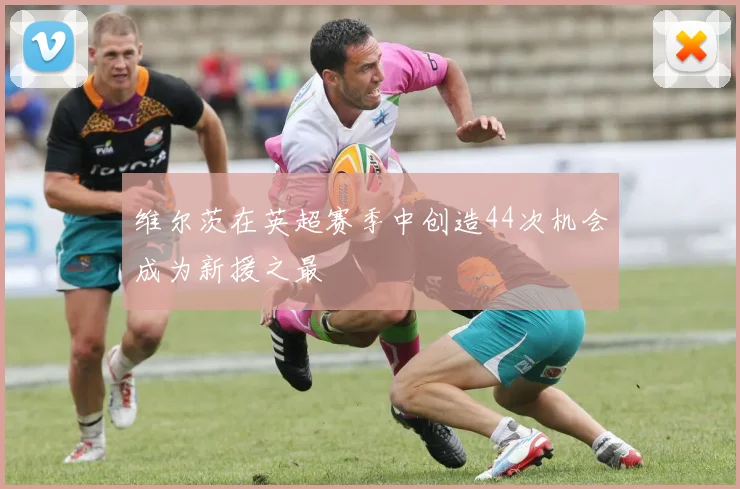 维尔茨在英超赛季中创造44次机会成为新援之最