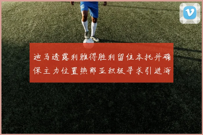 迪马透露利雅得胜利留住本托并确保主力位置热那亚积极寻求引进海因