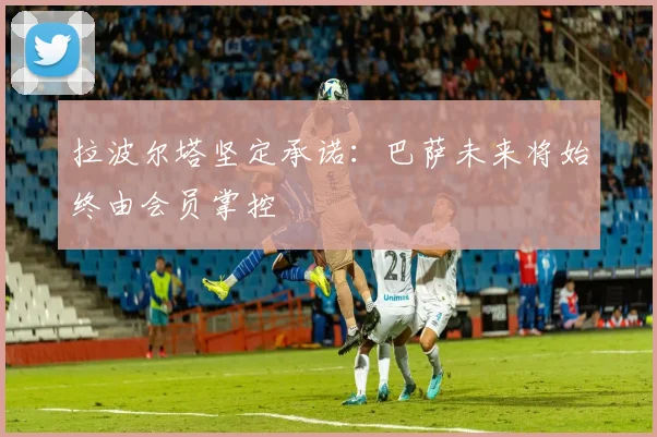 拉波尔塔坚定承诺：巴萨未来将始终由会员掌控
