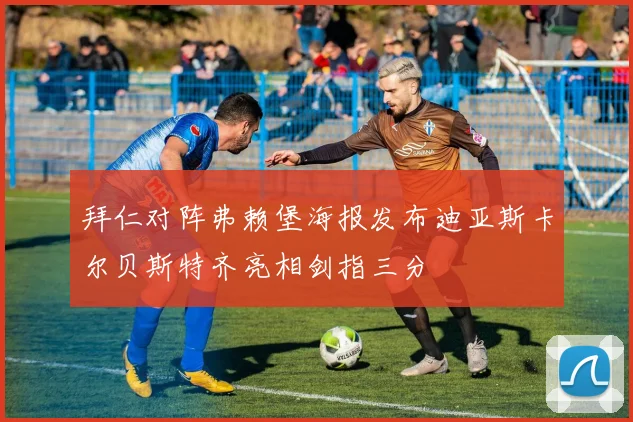 拜仁对阵弗赖堡海报发布迪亚斯卡尔贝斯特齐亮相剑指三分