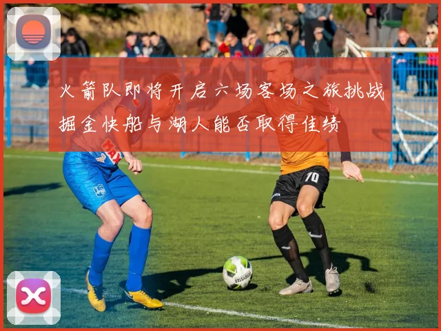 火箭队即将开启六场客场之旅挑战掘金快船与湖人能否取得佳绩
