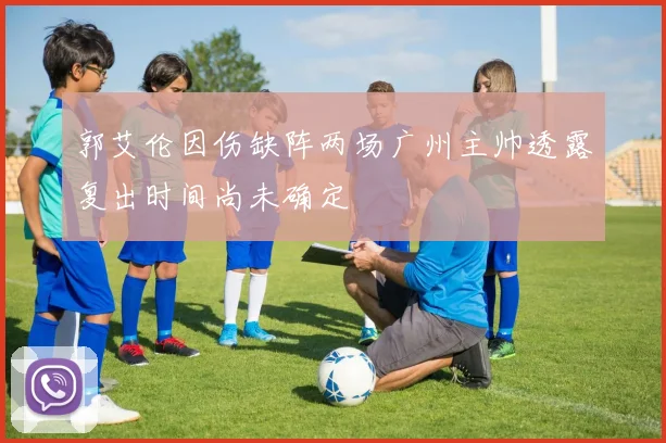 郭艾伦因伤缺阵两场广州主帅透露复出时间尚未确定