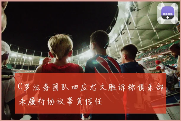 C罗法务团队回应尤文胜诉称俱乐部未履行协议辜负信任