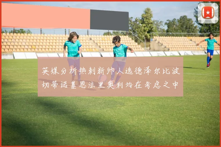英媒分析热刺新帅人选德泽尔比波切蒂诺基恩法里奥利均在考虑之中