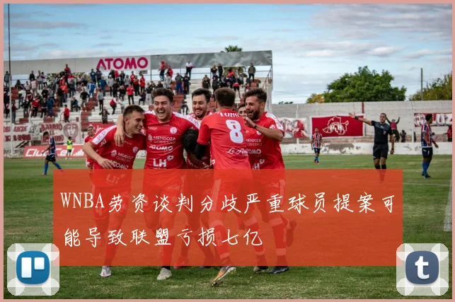 WNBA劳资谈判分歧严重球员提案可能导致联盟亏损七亿