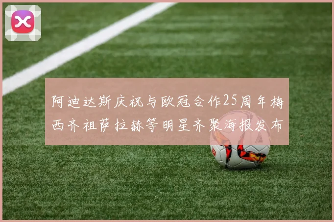 阿迪达斯庆祝与欧冠合作25周年梅西齐祖萨拉赫等明星齐聚海报发布