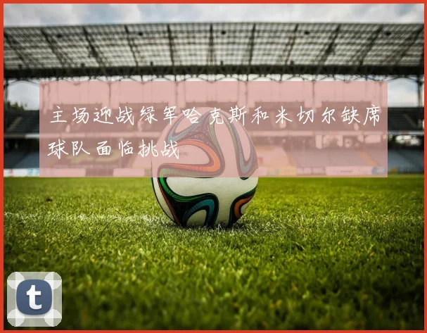 主场迎战绿军哈克斯和米切尔缺席球队面临挑战