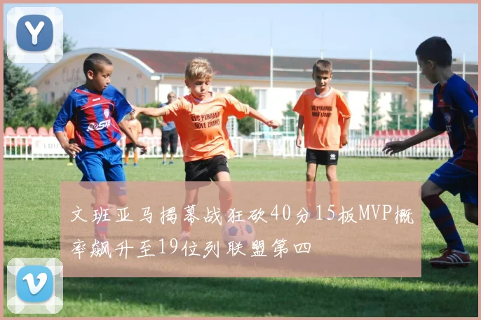 文班亚马揭幕战狂砍40分15板MVP概率飙升至19位列联盟第四