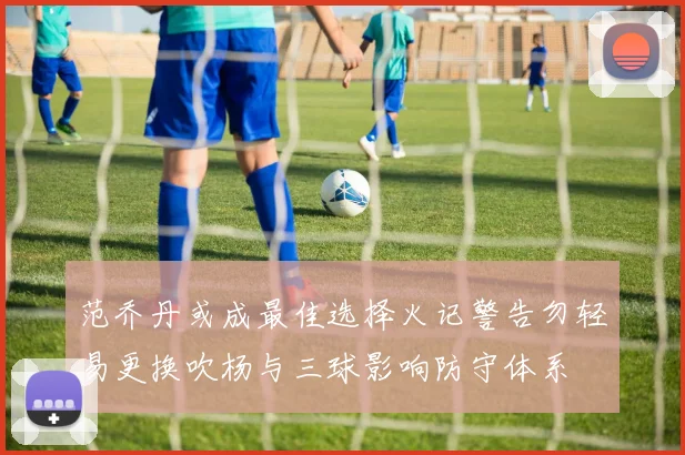 范乔丹或成最佳选择火记警告勿轻易更换吹杨与三球影响防守体系