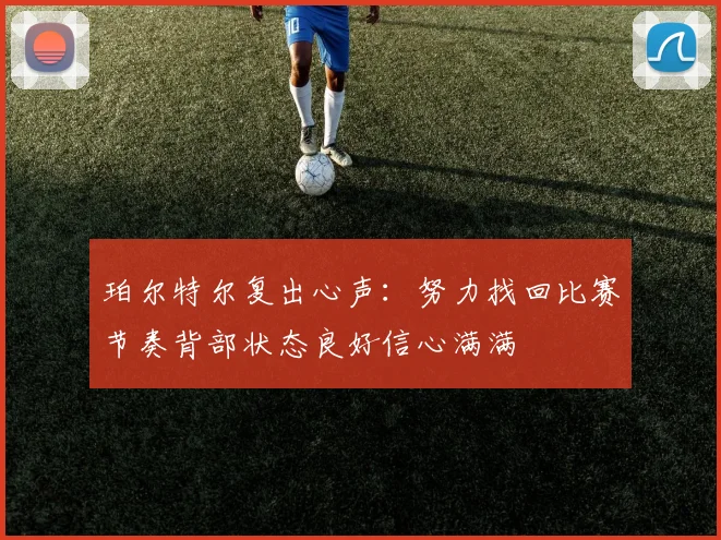 珀尔特尔复出心声：努力找回比赛节奏背部状态良好信心满满