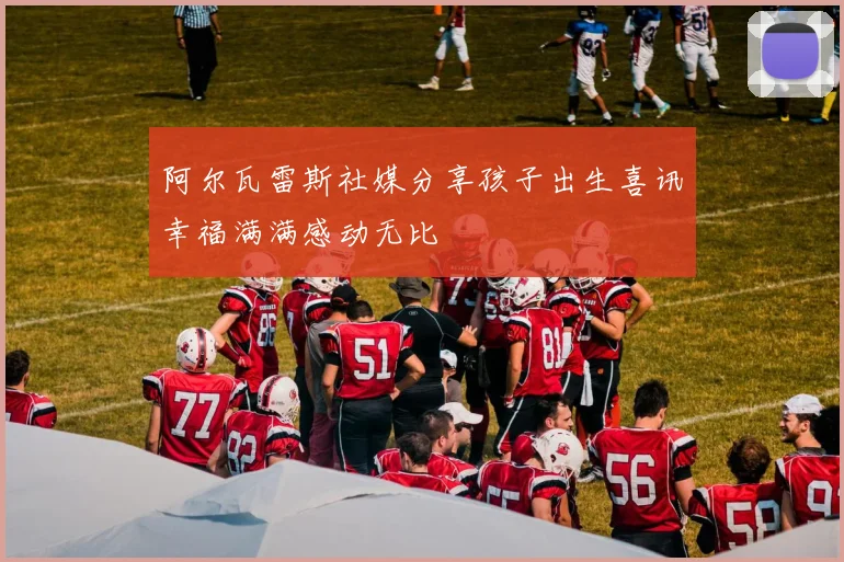 阿尔瓦雷斯社媒分享孩子出生喜讯幸福满满感动无比