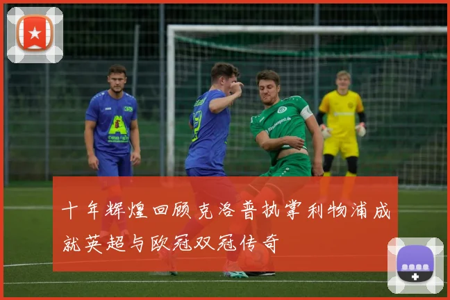 十年辉煌回顾克洛普执掌利物浦成就英超与欧冠双冠传奇