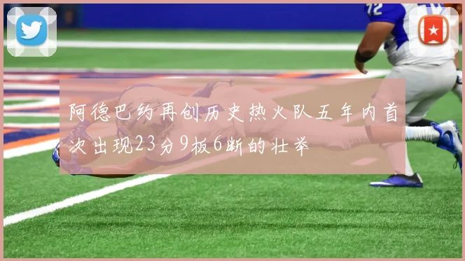 阿德巴约再创历史热火队五年内首次出现23分9板6断的壮举