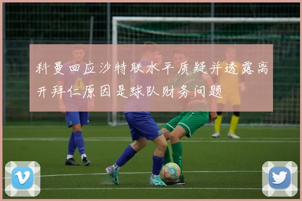 科曼回应沙特联水平质疑并透露离开拜仁原因是球队财务问题