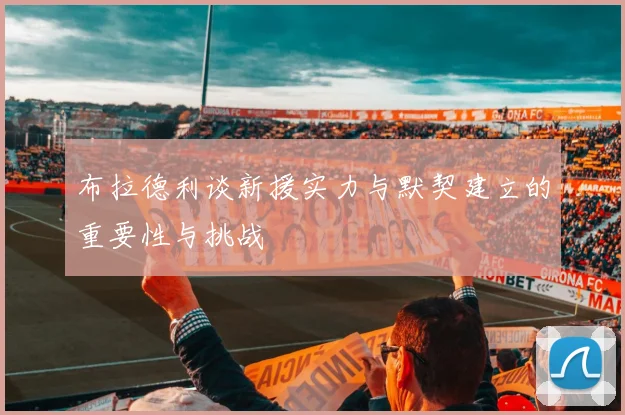 布拉德利谈新援实力与默契建立的重要性与挑战