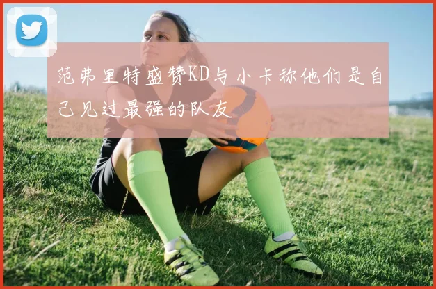 范弗里特盛赞KD与小卡称他们是自己见过最强的队友