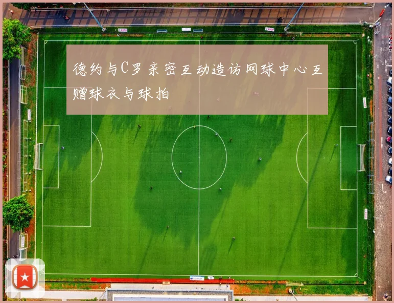 德约与C罗亲密互动造访网球中心互赠球衣与球拍