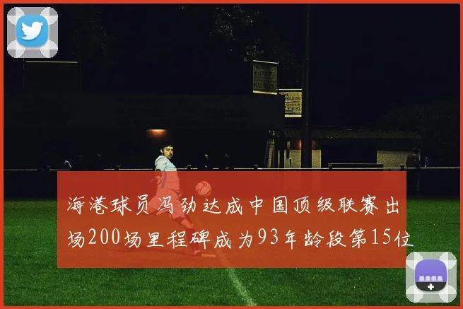 海港球员冯劲达成中国顶级联赛出场200场里程碑成为93年龄段第15位球员