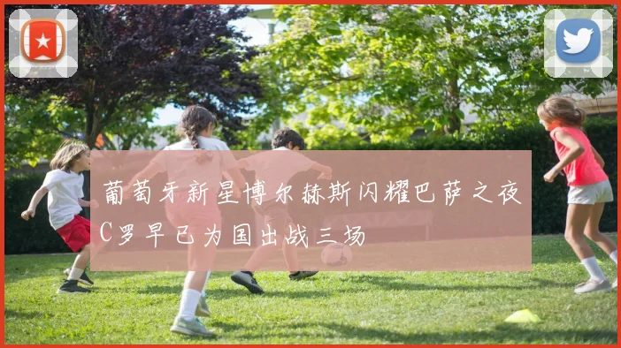 葡萄牙新星博尔赫斯闪耀巴萨之夜C罗早已为国出战三场