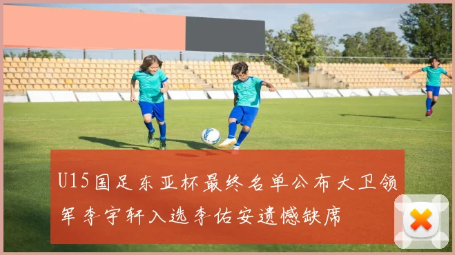 U15国足东亚杯最终名单公布大卫领军李宇轩入选李佑安遗憾缺席