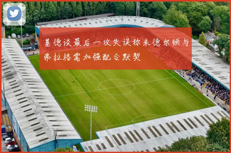 基德谈最后一攻失误称米德尔顿与弗拉格需加强配合默契