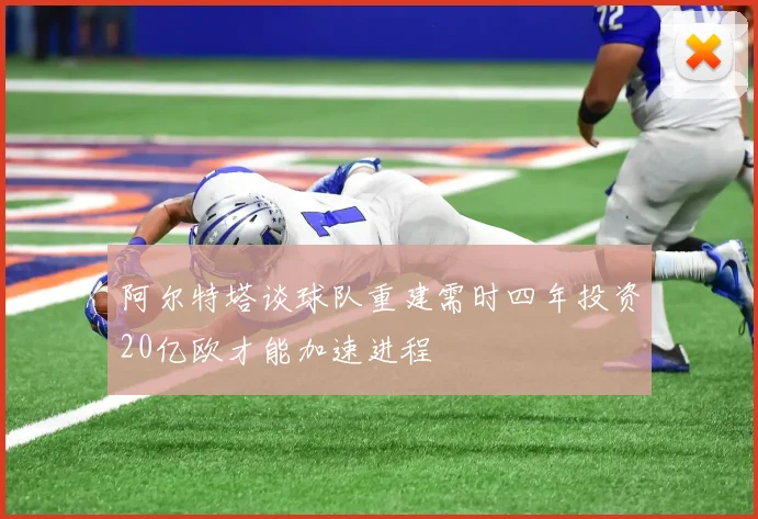 阿尔特塔谈球队重建需时四年投资20亿欧才能加速进程
