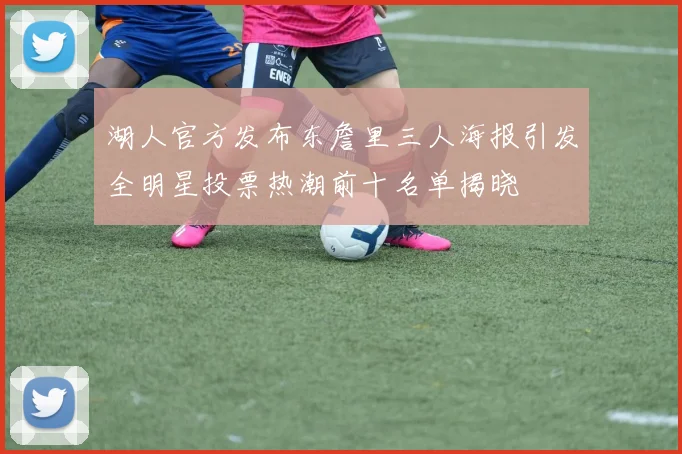 湖人官方发布东詹里三人海报引发全明星投票热潮前十名单揭晓