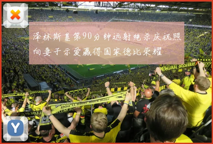泽林斯基第90分钟远射绝杀庆祝照向妻子示爱赢得国家德比荣耀