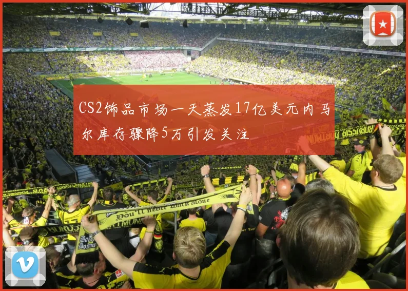 CS2饰品市场一天蒸发17亿美元内马尔库存骤降5万引发关注