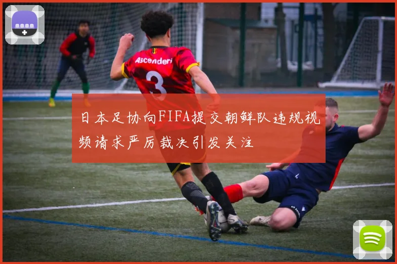 日本足协向FIFA提交朝鲜队违规视频请求严厉裁决引发关注