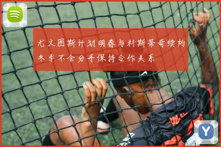 尤文图斯计划明春与科斯蒂奇续约冬季不会分手保持合作关系