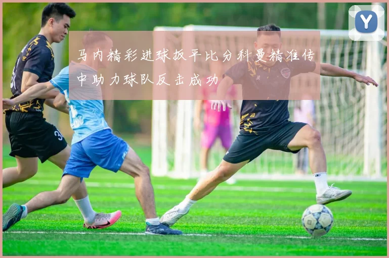 马内精彩进球扳平比分科曼精准传中助力球队反击成功