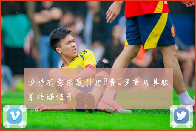 沙特有意明夏引进B费C罗曾与其联系传递信号