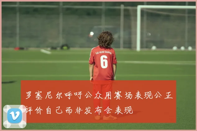 罗塞尼尔呼吁公众用赛场表现公正评价自己而非发布会表现