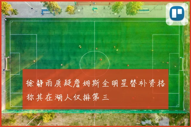 徐静雨质疑詹姆斯全明星替补资格称其在湖人仅排第三