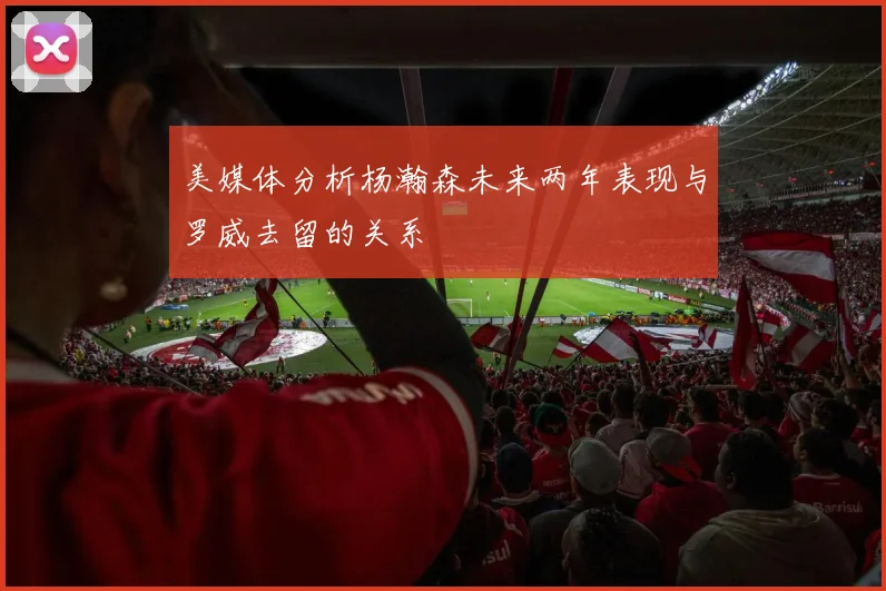 美媒体分析杨瀚森未来两年表现与罗威去留的关系