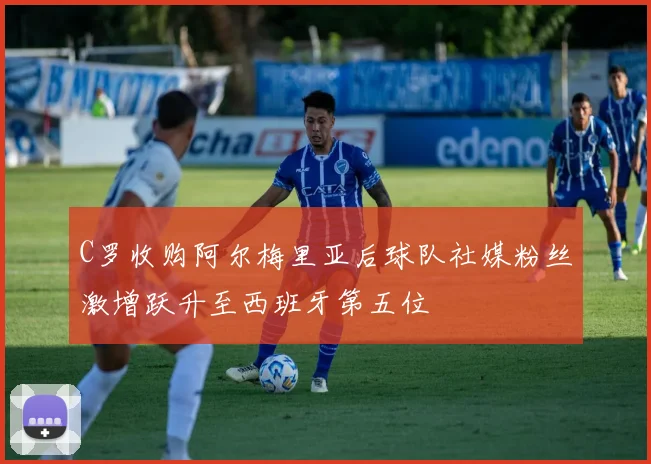 C罗收购阿尔梅里亚后球队社媒粉丝激增跃升至西班牙第五位